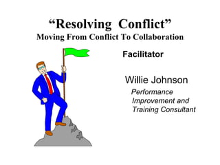 “Resolving Conflict”
Moving From Conflict To Collaboration

                     Facilitator


                      Willie Johnson
                       Performance
                       Improvement and
                       Training Consultant
 