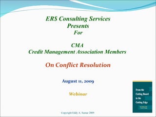 ER$ Consulting Services Presents For CMA  Credit Management Association Members  On Conflict Resolution August 11, 2009 Webinar Copyright Eddy A. Sumar 2009 