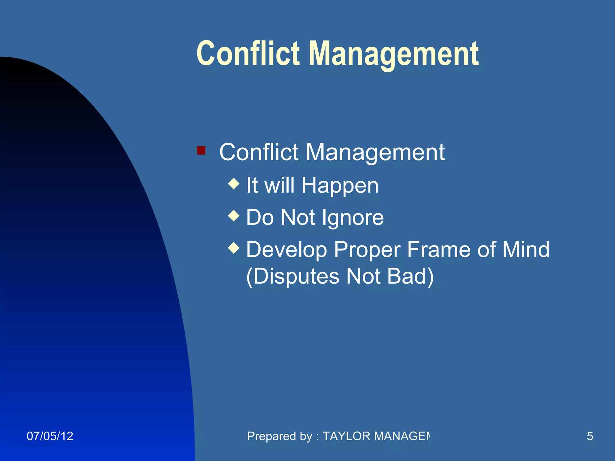 Conflict Management

              Conflict Management
                It will Happen
                Do Not Ignore

                Develop Proper Frame of Mind

                 (Disputes Not Bad)




07/05/12           Prepared by : TAYLOR MANAGEMENT COMPANY   5
 