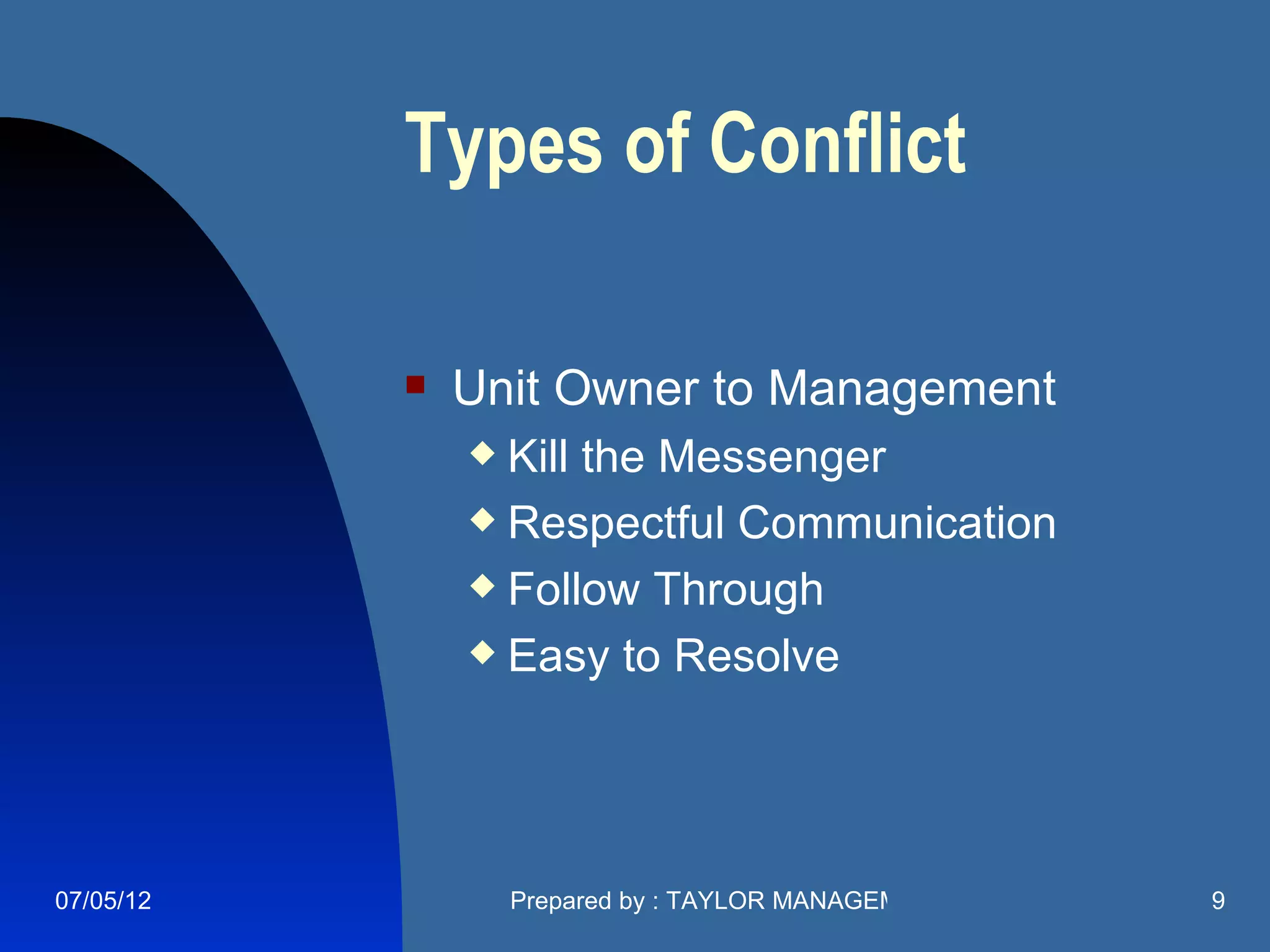 Types of Conflict

              Unit Owner to Management
                Kill the Messenger
                Respectful Communication

                Follow Through

                Easy to Resolve




07/05/12           Prepared by : TAYLOR MANAGEMENT COMPANY   9
 