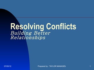 Resolving Conflicts
       Building Better
       Relationships




07/05/12         Prepared by : TAYLOR MANAGEMENT COMPANY   1
 