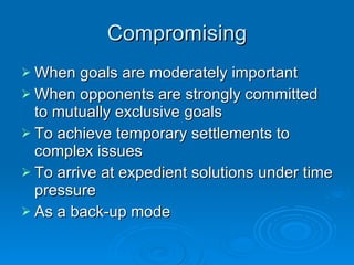 Compromising When goals are moderately important When opponents are strongly committed to mutually exclusive goals To achieve temporary settlements to complex issues To arrive at expedient solutions under time pressure As a back-up mode 