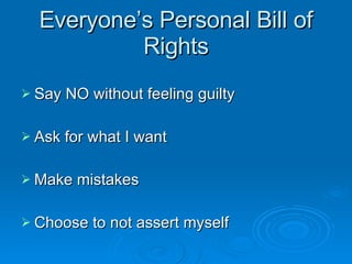 Everyone’s Personal Bill of Rights Say NO without feeling guilty Ask for what I want Make mistakes Choose to not assert myself 