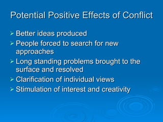 Potential Positive Effects of Conflict Better ideas produced People forced to search for new approaches Long standing problems brought to the surface and resolved Clarification of individual views Stimulation of interest and creativity 