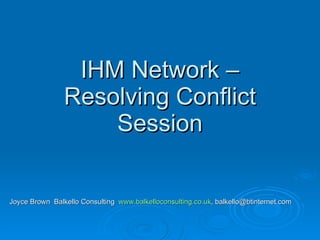 IHM Network – Resolving Conflict Session Joyce Brown  Balkello Consulting  www.balkelloconsulting.co.uk , balkello@btinternet.com 