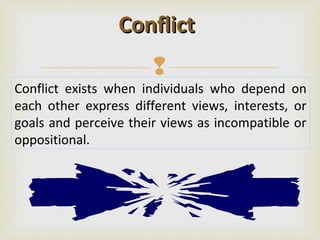 Conflict
                       
Conflict exists when individuals who depend on
each other express different views, interests, or
goals and perceive their views as incompatible or
oppositional.
 