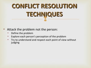 CONFLICT RESOLUTION
         TECHNIQUES
               
• Attack the problem not the person:
  • Define the problem
  • Explore each person's perception of the problem
  • Try to understand and respect each point of view without
    judging
 