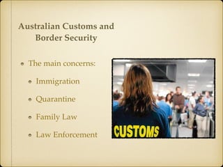 The main concerns:
Immigration
Quarantine
Family Law
Law Enforcement
Australian Customs and
Border Security
 