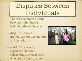 Disputes Between
Individuals
The most common dispute
between individuals is
Neighbourhood disputes
disputes between
individuals can vary in form
and complexity
court can be a very
expensive and time-
consuming avenue to take
when resolving a dispute
 