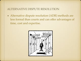 Alternative dispute resolution (ADR) methods are
less formal than courts and can offer advantages
of time, cost and expertise.
ALTERNATIVE DISPUTE RESOLUTION
 