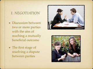 Discussion between
two or more parties
with the aim of
reaching a mutually
beneﬁcial outcome
The ﬁrst stage of
resolving a dispute
between parties
1. NEGOTIATION
 