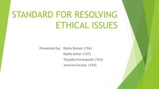 STANDARD FOR RESOLVING
ETHICAL ISSUES
Presented by: Rabia Batool (156)
Nadia Azhar (157)
Tayyaba Aurangzaib (163)
Javeria Farooq (159)
 
