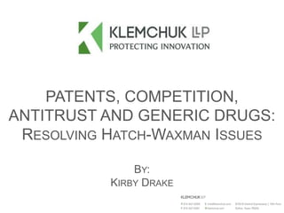 PATENTS, COMPETITION,
ANTITRUST AND GENERIC DRUGS:
RESOLVING HATCH-WAXMAN ISSUES
BY:
KIRBY DRAKE
 