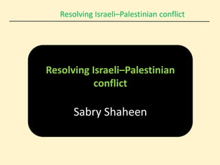 Resolving Israeli–Palestinian conflict
Resolving Israeli–Palestinian
conflict
Sabry Shaheen
 
