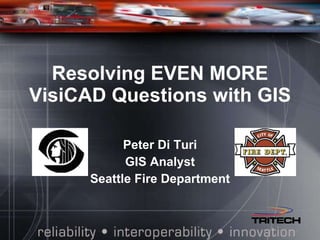 Resolving EVEN MORE VisiCAD Questions with GIS Peter Di Turi GIS Analyst Seattle Fire Department 
