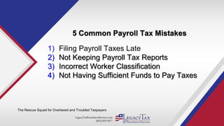 LegacyTaxResolutionServices.com
(855) 829-5877
5 Common Payroll Tax Mistakes
The Rescue Squad for Overtaxed and Troubled Taxpayers
1) Filing Payroll Taxes Late
2) Not Keeping Payroll Tax Reports
3) Incorrect Worker Classification
4) Not Having Sufficient Funds to Pay Taxes
 