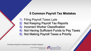 LegacyTaxResolutionServices.com
(855) 829-5877
5 Common Payroll Tax Mistakes
The Rescue Squad for Overtaxed and Troubled Taxpayers
1) Filing Payroll Taxes Late
2) Not Keeping Payroll Tax Reports
3) Incorrect Worker Classification
4) Not Having Sufficient Funds to Pay Taxes
5) Not Making Payroll Taxes a Priority
 