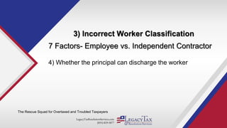 LegacyTaxResolutionServices.com
(855) 829-5877
3) Incorrect Worker Classification
The Rescue Squad for Overtaxed and Troubled Taxpayers
7 Factors- Employee vs. Independent Contractor
4) Whether the principal can discharge the worker
 