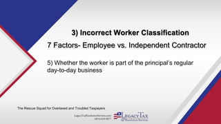 LegacyTaxResolutionServices.com
(855) 829-5877
3) Incorrect Worker Classification
The Rescue Squad for Overtaxed and Troubled Taxpayers
7 Factors- Employee vs. Independent Contractor
5) Whether the worker is part of the principal’s regular
day-to-day business
 