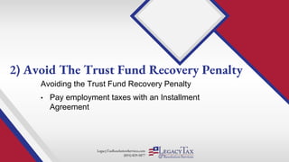 LegacyTaxResolutionServices.com
(855) 829-5877
Avoiding the Trust Fund Recovery Penalty
• Pay employment taxes with an Installment
Agreement
2) Avoid The Trust Fund Recovery Penalty
 