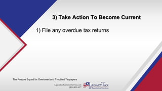 LegacyTaxResolutionServices.com
(855) 829-5877
3) Take Action To Become Current
The Rescue Squad for Overtaxed and Troubled Taxpayers
1) File any overdue tax returns
 