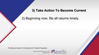 LegacyTaxResolutionServices.com
(855) 829-5877
3) Take Action To Become Current
The Rescue Squad for Overtaxed and Troubled Taxpayers
2) Beginning now, file all returns timely.
 