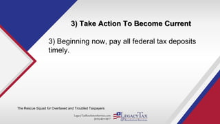 LegacyTaxResolutionServices.com
(855) 829-5877
3) Take Action To Become Current
The Rescue Squad for Overtaxed and Troubled Taxpayers
3) Beginning now, pay all federal tax deposits
timely.
 