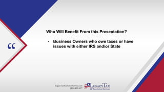 LegacyTaxResolutionServices.com
(855) 829-5877
“
Who Will Benefit From this Presentation?
• Business Owners who owe taxes or have
issues with either IRS and/or State
 