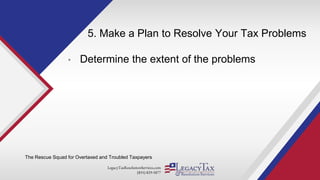 LegacyTaxResolutionServices.com
(855) 829-5877
5. Make a Plan to Resolve Your Tax Problems
• Determine the extent of the problems
The Rescue Squad for Overtaxed and Troubled Taxpayers
 