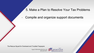 LegacyTaxResolutionServices.com
(855) 829-5877
5. Make a Plan to Resolve Your Tax Problems
• Compile and organize support documents
The Rescue Squad for Overtaxed and Troubled Taxpayers
 