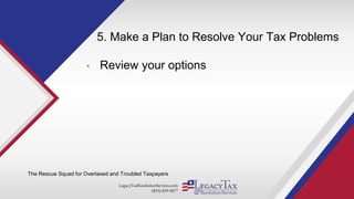 LegacyTaxResolutionServices.com
(855) 829-5877
5. Make a Plan to Resolve Your Tax Problems
• Review your options
The Rescue Squad for Overtaxed and Troubled Taxpayers
 