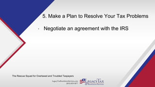 LegacyTaxResolutionServices.com
(855) 829-5877
5. Make a Plan to Resolve Your Tax Problems
• Negotiate an agreement with the IRS
The Rescue Squad for Overtaxed and Troubled Taxpayers
 