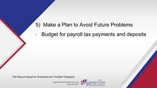 LegacyTaxResolutionServices.com
(855) 829-5877
5) Make a Plan to Avoid Future Problems
• Budget for payroll tax payments and deposits
The Rescue Squad for Overtaxed and Troubled Taxpayers
 