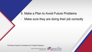 LegacyTaxResolutionServices.com
(855) 829-5877
5. Make a Plan to Avoid Future Problems
• Make sure they are doing their job correctly
The Rescue Squad for Overtaxed and Troubled Taxpayers
 