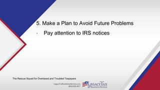 LegacyTaxResolutionServices.com
(855) 829-5877
5. Make a Plan to Avoid Future Problems
• Pay attention to IRS notices
The Rescue Squad for Overtaxed and Troubled Taxpayers
 
