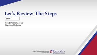 LegacyTaxResolutionServices.com
(855) 829-5877
Let’s Review The Steps
Step 1
Avoid Problems- Five
Common Mistakes
 
