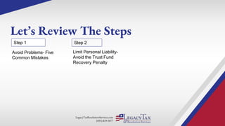 LegacyTaxResolutionServices.com
(855) 829-5877
Let’s Review The Steps
Limit Personal Liability-
Avoid the Trust Fund
Recovery Penalty
Step 1 Step 2
Avoid Problems- Five
Common Mistakes
 