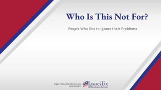 LegacyTaxResolutionServices.com
(855) 829-5877
Who Is This Not For?
People Who like to ignore their Problems
 