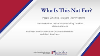 LegacyTaxResolutionServices.com
(855) 829-5877
Who Is This Not For?
People Who like to ignore their Problems
Those who don’t take responsibility for their
circumstances
Business owners who don’t value themselves
and their business
 