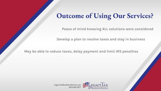 LegacyTaxResolutionServices.com
(855) 829-5877
Outcome of Using Our Services?
Peace of mind knowing ALL solutions were considered
Develop a plan to resolve taxes and stay in business
May be able to reduce taxes, delay payment and limit IRS penalties
 