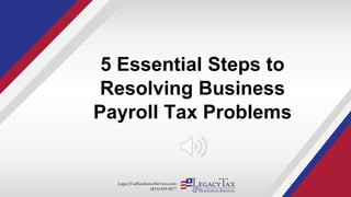 LegacyTaxResolutionServices.com
(855) 829-5877
5 Essential Steps to
Resolving Business
Payroll Tax Problems
 