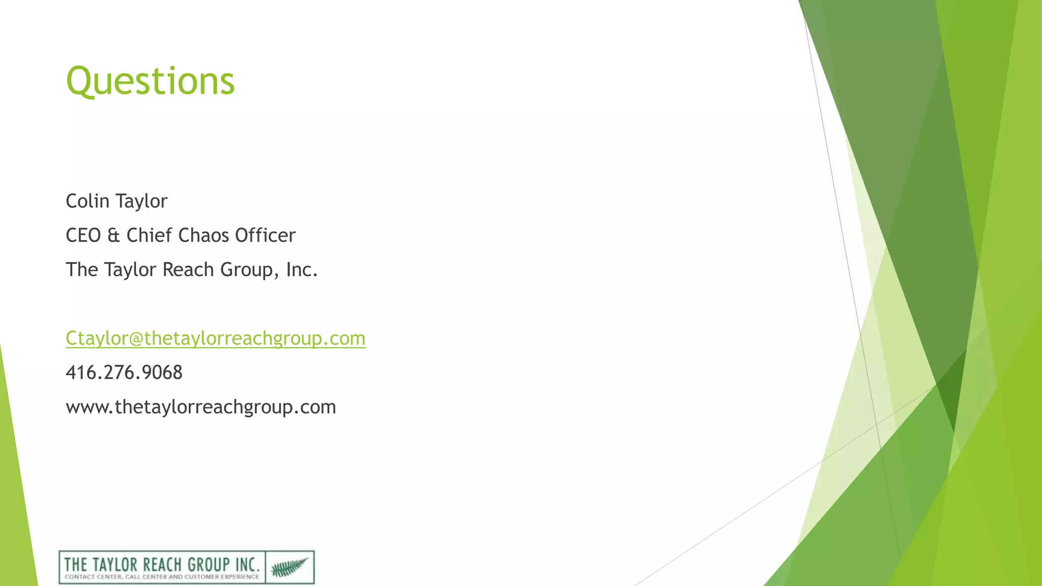 Questions
Colin Taylor
CEO & Chief Chaos Officer
The Taylor Reach Group, Inc.
Ctaylor@thetaylorreachgroup.com
416.276.9068
www.thetaylorreachgroup.com
 