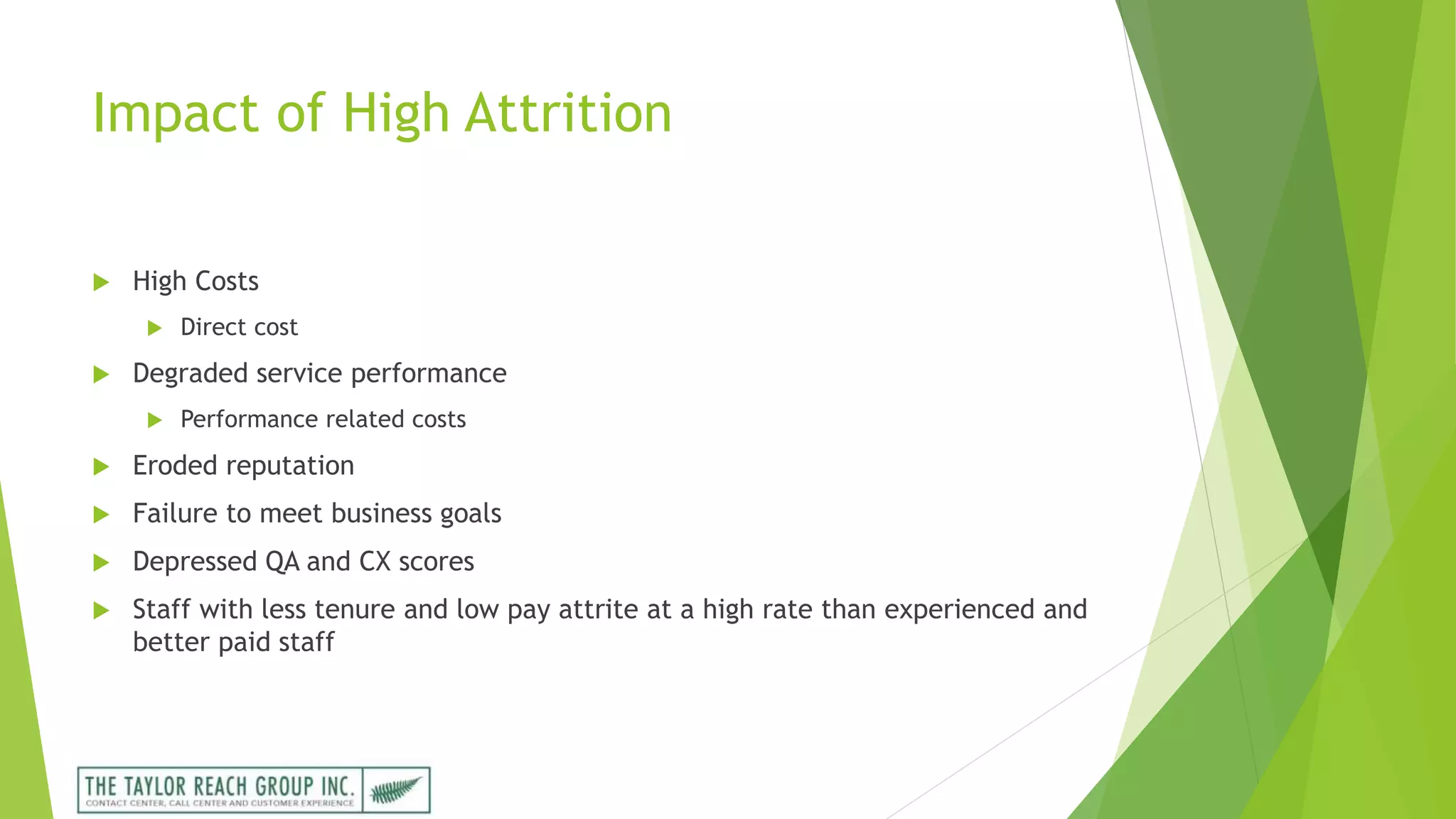 Impact of High Attrition
 High Costs
 Direct cost
 Degraded service performance
 Performance related costs
 Eroded reputation
 Failure to meet business goals
 Depressed QA and CX scores
 Staff with less tenure and low pay attrite at a high rate than experienced and
better paid staff
 