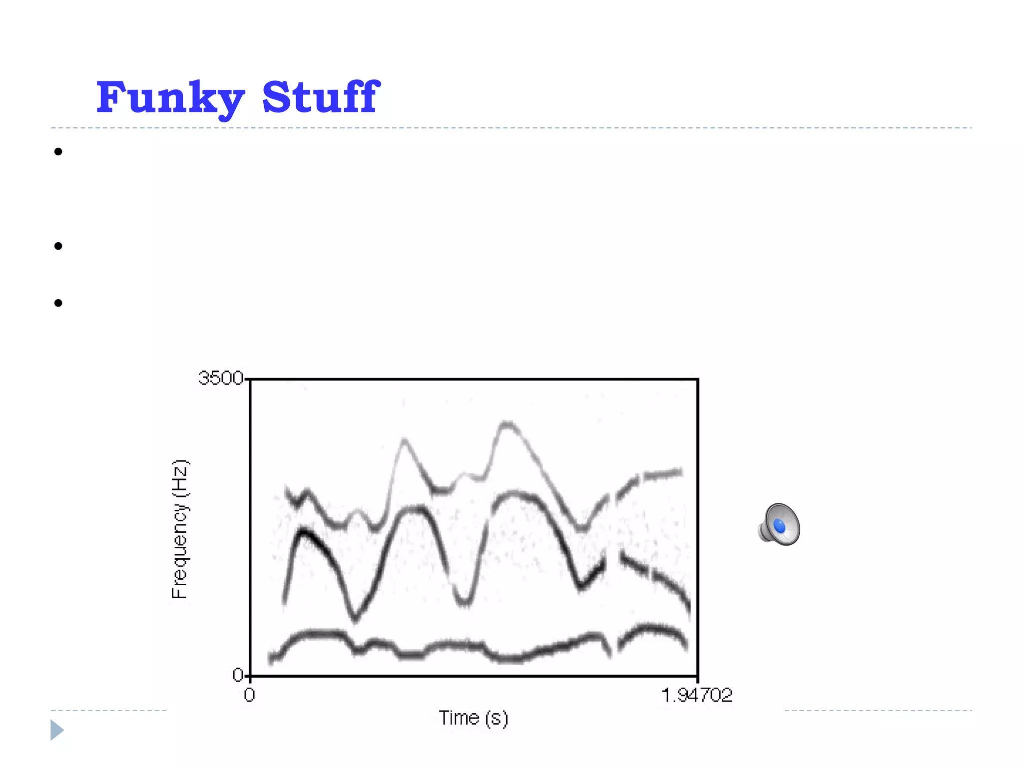 Funky Stuff Sounds that exhibit spectral change over time sound like speech, even if they’re not speech Example 1:  sinewave speech Consists of three sinusoids, varying in frequency over time 