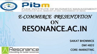 E-COMMERCE PRESENTATION
ON
RESONANCE.AC.IN
SAIKAT BHOWMICK
DM14B35
CORE-MARKETING
 