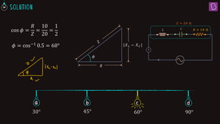 𝜙
𝑅
|𝑋𝐿 − 𝑋𝐶 |
𝑅 = 10 Ω
𝐶
𝐿
𝐴
cos 𝜙 =
𝑅
𝑍
=
10
20
=
1
2
𝑍 = 20 Ω
𝜙 = cos−1 0.5 = 60°
c
a b
30° 45° 60° 90°
d
 