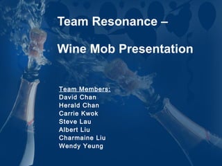 Team Resonance –  Wine Mob Presentation Team Members: David Chan Herald Chan Carrie Kwok Steve Lau Albert Liu Charmaine Liu Wendy Yeung 