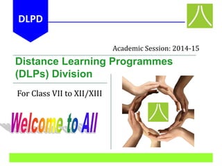 Distance Learning Programmes
(DLPs) Division
For Class VII to XII/XIII
Academic Session: 2014-15
DLPD
 