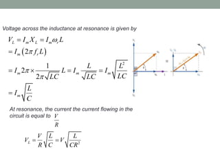 Voltage across the inductance at resonance is given by
 
2
2
1
2
2
L m L m r
m r
m m m
m
V I X I L
I f L
L L
I L I I
LCLC LC
L
I
C




 

   

At resonance, the current the current flowing in the
circuit is equal to V
R
2L
V L L
V V
R C CR
 
 