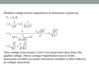 Similarly voltage across capacitance at resonance is given by
Thus voltage drop across L and C are equal and many times the
applied voltage. Hence voltage magnification occurs at the
resonance condition.so series resonance condition is often refers to
as voltage resonance.
2
1 1
2
1
1
2
2
C m C
m m
r r
m
m m
m
V I X
I I
C f C
I LC LC
I I
C CC
LC
L V L
I
C R C
 



 
  
 
 
 